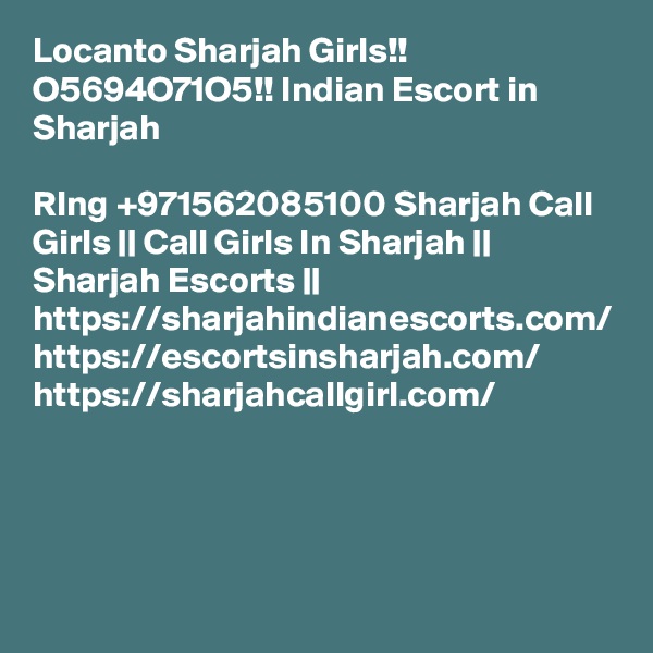 Locanto Sharjah Girls!! O5694O71O5!! Indian Escort in Sharjah

RIng +971562085100 Sharjah Call Girls || Call Girls In Sharjah || Sharjah Escorts || https://sharjahindianescorts.com/ https://escortsinsharjah.com/ https://sharjahcallgirl.com/
