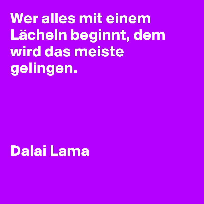 Wer alles mit einem Lächeln beginnt, dem wird das meiste gelingen.




Dalai Lama

