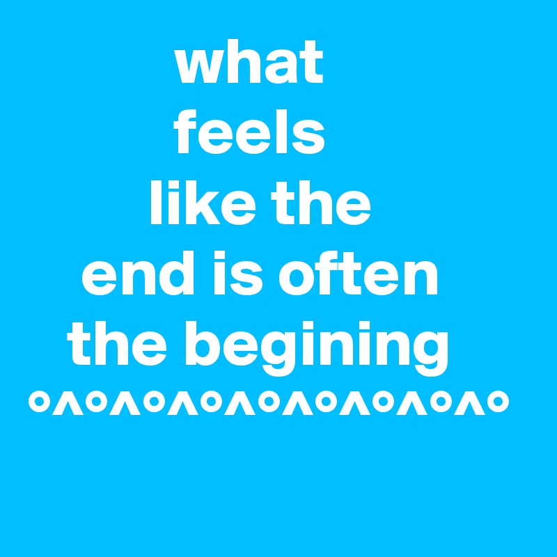            what
           feels
         like the
    end is often
   the begining
°^°^°^°^°^°^°^°^°