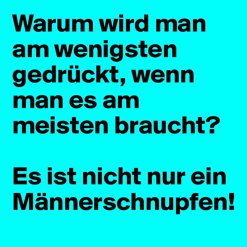 Warum wird man am wenigsten gedrückt, wenn man es am meisten braucht?

Es ist nicht nur ein Männerschnupfen!