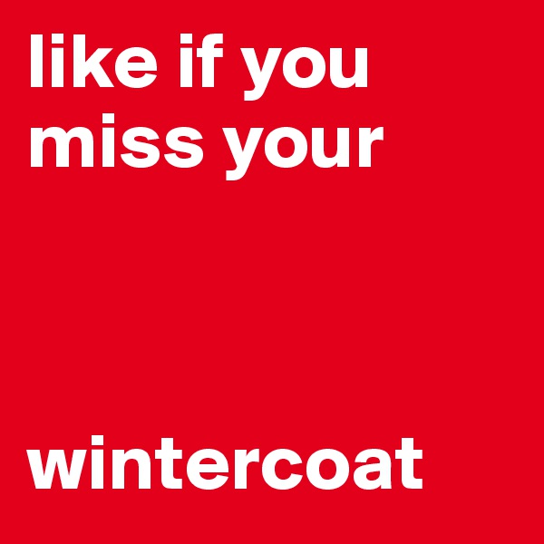 like if you miss your



wintercoat