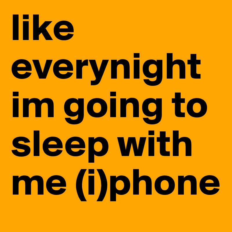 like everynight im going to sleep with me (i)phone