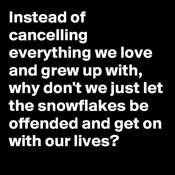 Instead of cancelling everything we love and grew up with, why don't we just let the snowflakes be offended and get on with our lives?