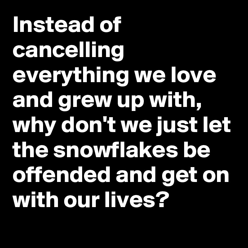 Instead of cancelling everything we love and grew up with, why don't we just let the snowflakes be offended and get on with our lives?