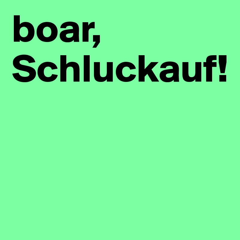 boar, Schluckauf!



