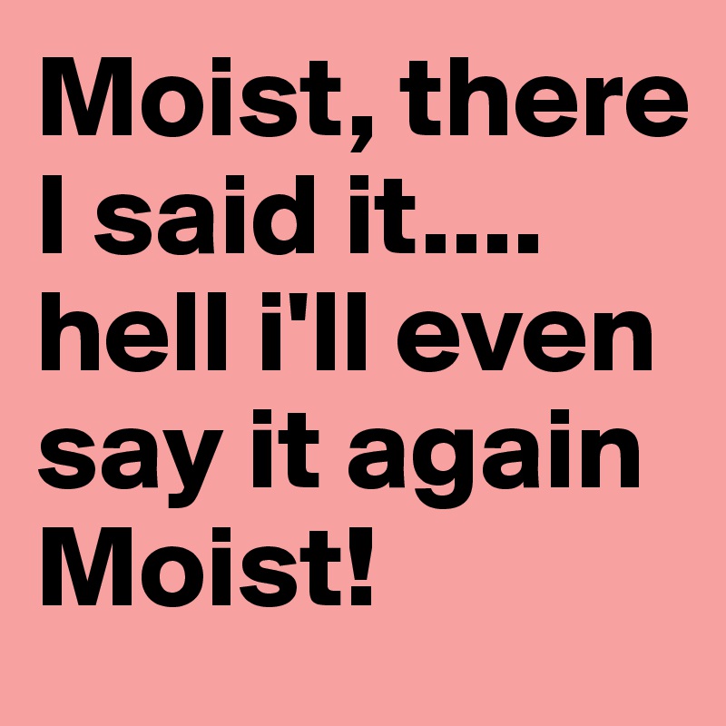 Moist, there I said it.... hell i'll even say it again Moist! 