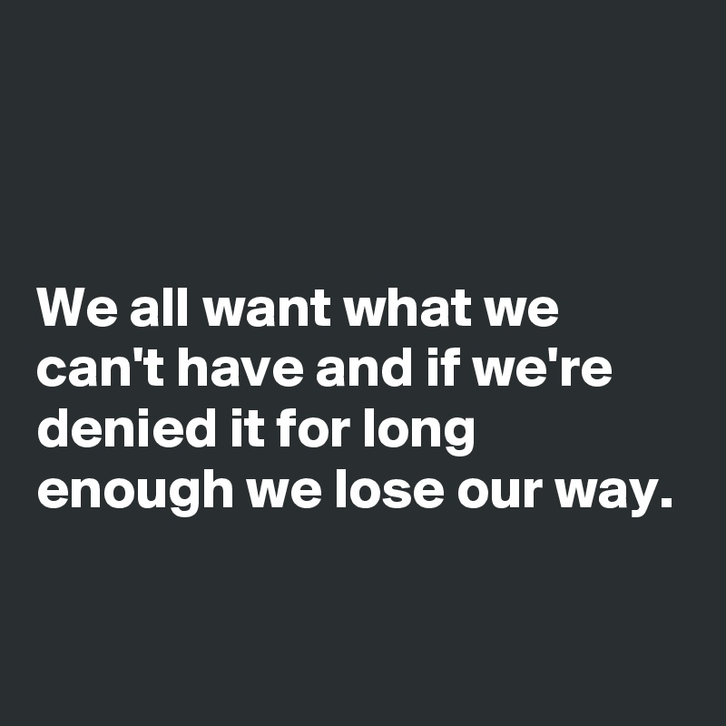 



We all want what we can't have and if we're denied it for long enough we lose our way.

