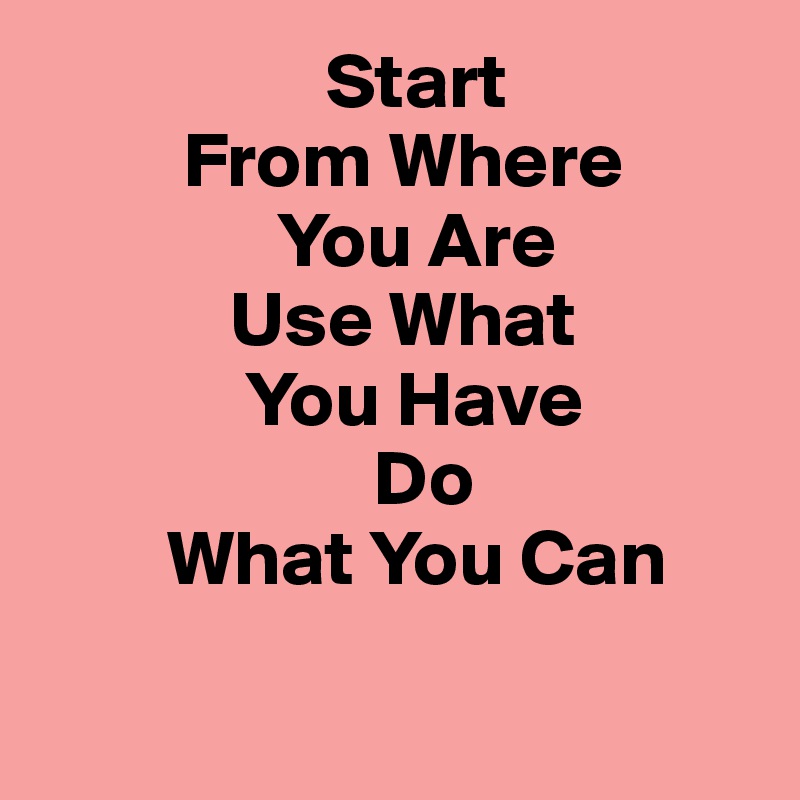                   Start
         From Where
               You Are
            Use What
             You Have
                     Do
        What You Can

