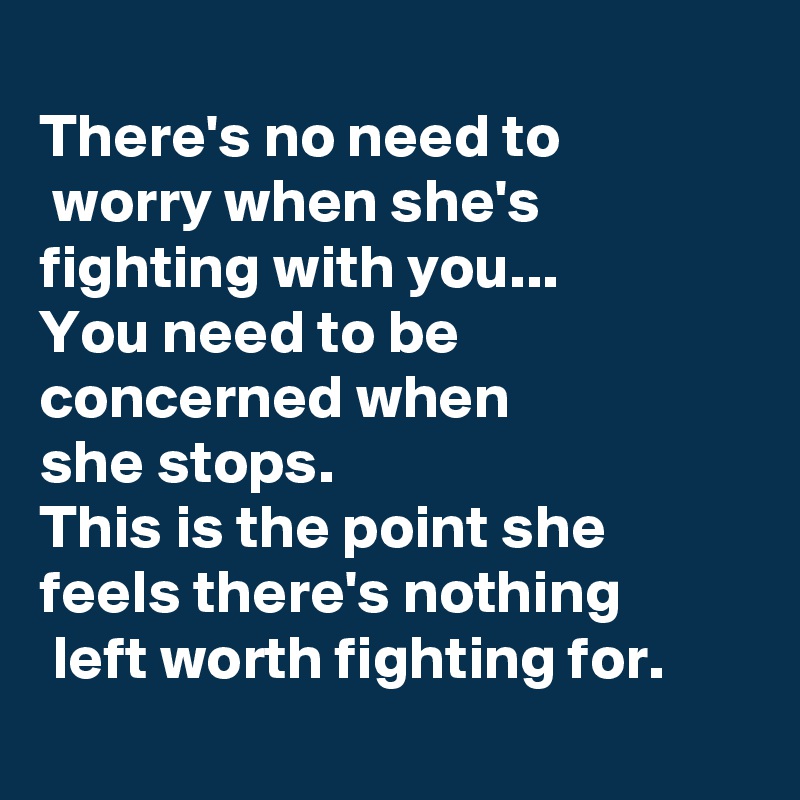 
There's no need to
 worry when she's fighting with you...
You need to be concerned when 
she stops.
This is the point she feels there's nothing
 left worth fighting for.

