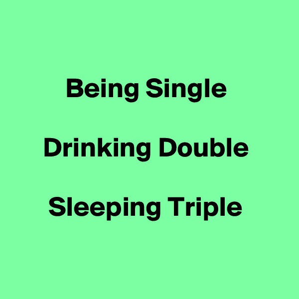 

         Being Single

     Drinking Double

      Sleeping Triple

