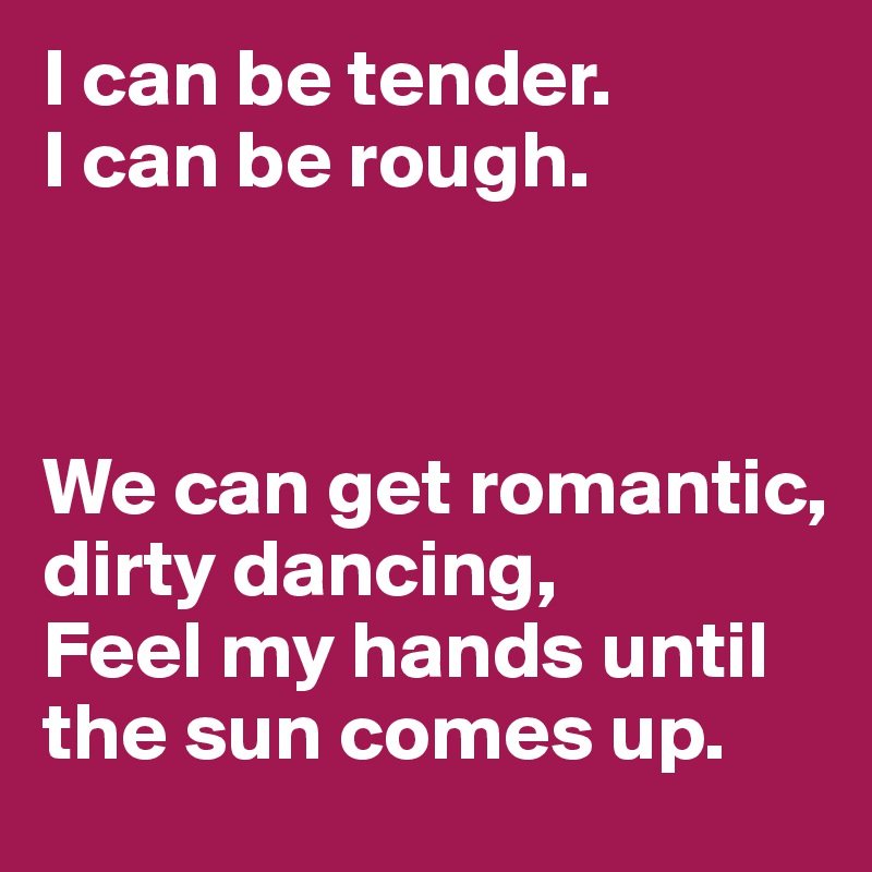 I can be tender.
I can be rough. 



We can get romantic, dirty dancing,
Feel my hands until the sun comes up. 