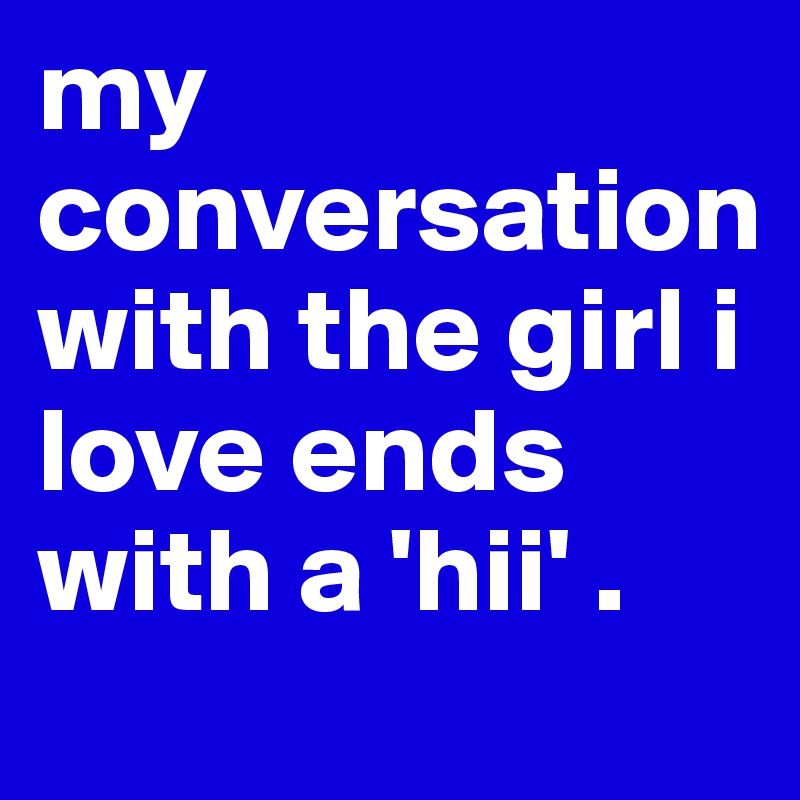 my conversation with the girl i love ends with a 'hii' .