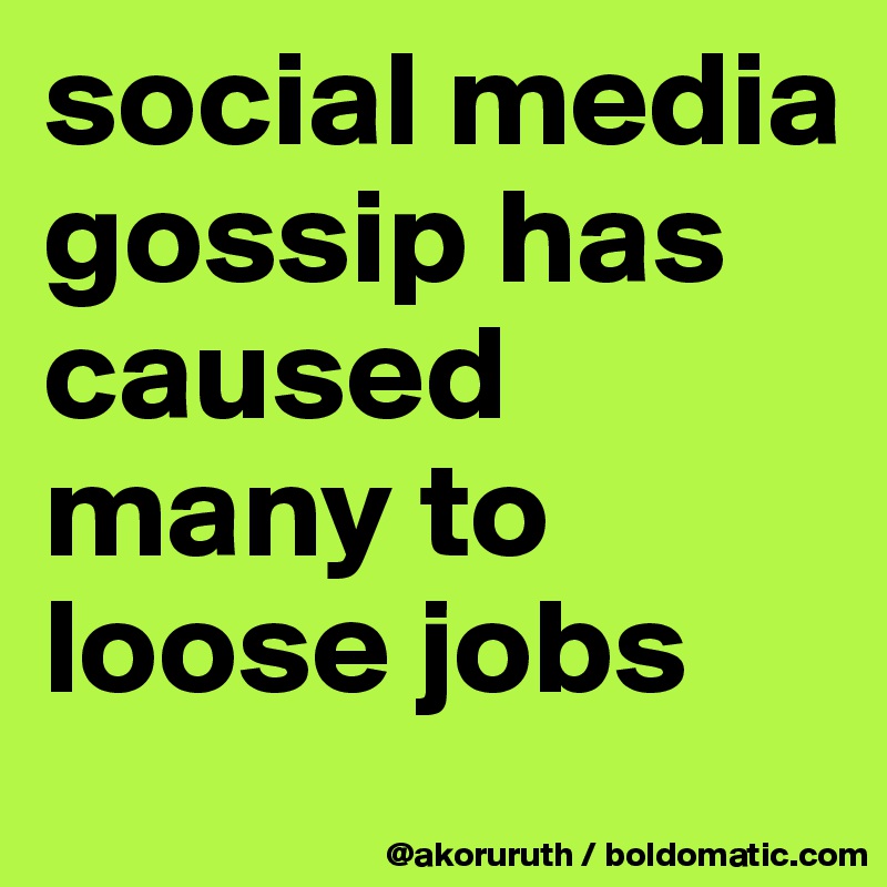 social media gossip has caused many to loose jobs