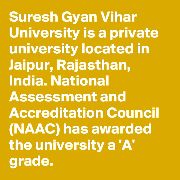 Suresh Gyan Vihar University is a private university located in Jaipur, Rajasthan, India. National Assessment and Accreditation Council (NAAC) has awarded the university a 'A' grade. 