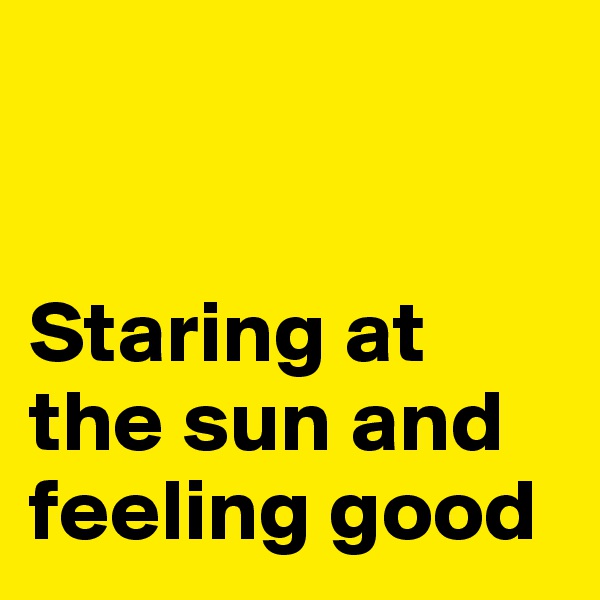 


Staring at the sun and feeling good
