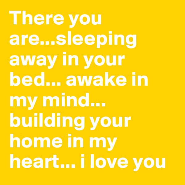 There you are...sleeping away in your bed... awake in my mind... building your home in my heart... i love you