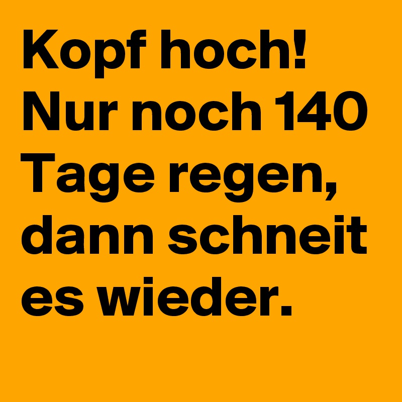 Kopf hoch! Nur noch 140 Tage regen, dann schneit es wieder. 