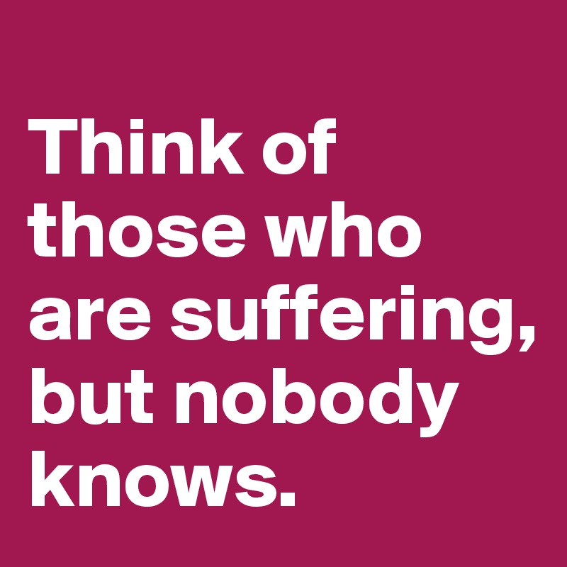 
Think of those who are suffering, but nobody knows. 