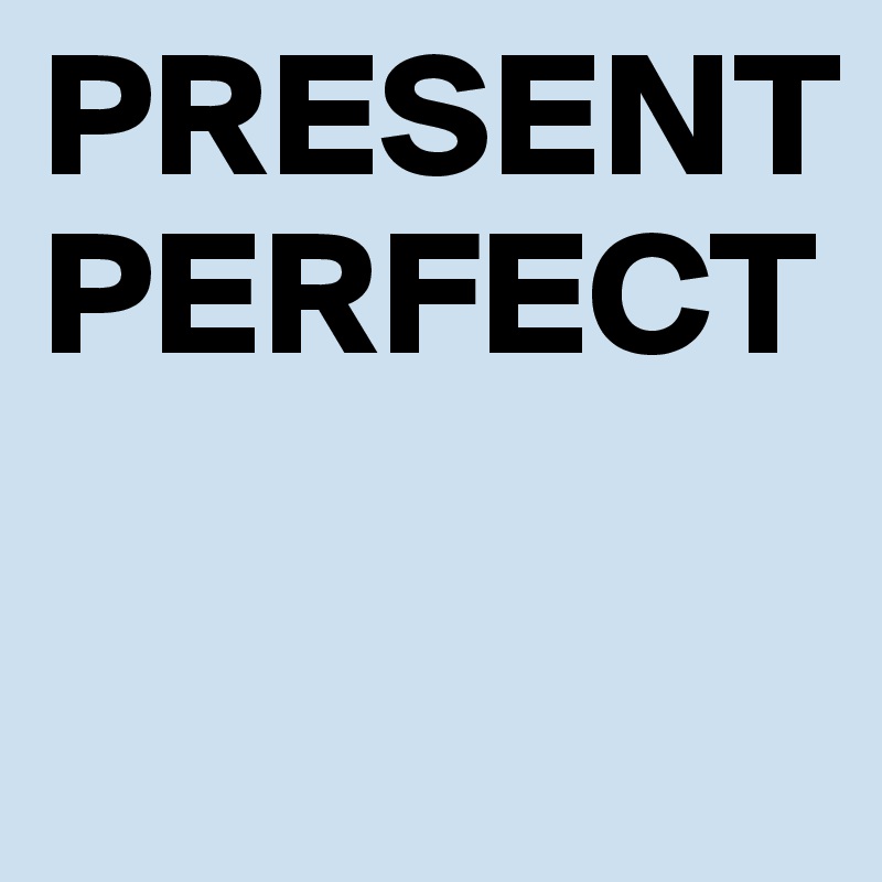 PRESENT
PERFECT

