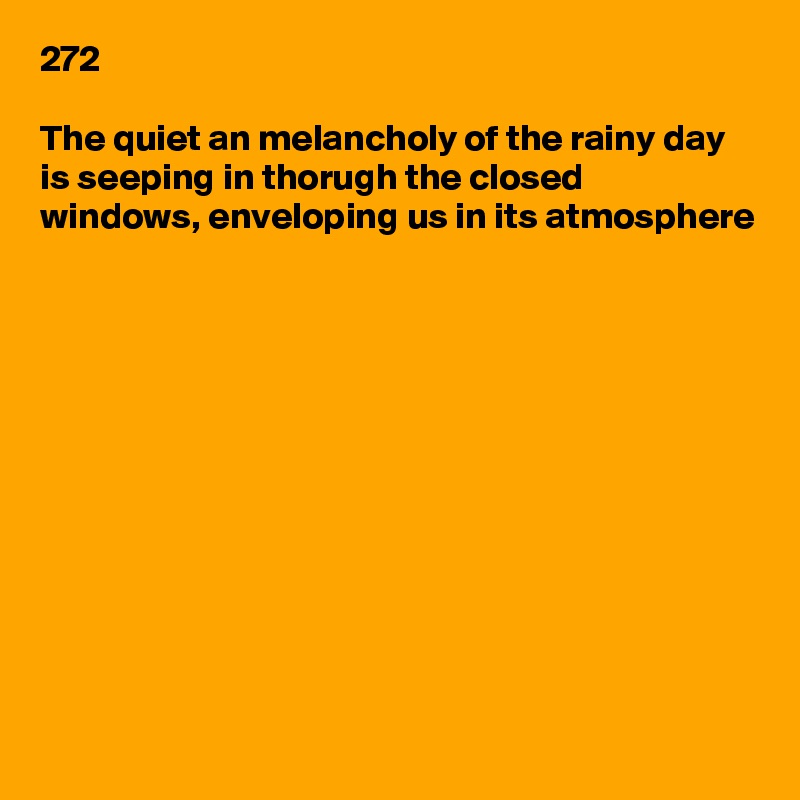 272

The quiet an melancholy of the rainy day is seeping in thorugh the closed windows, enveloping us in its atmosphere












