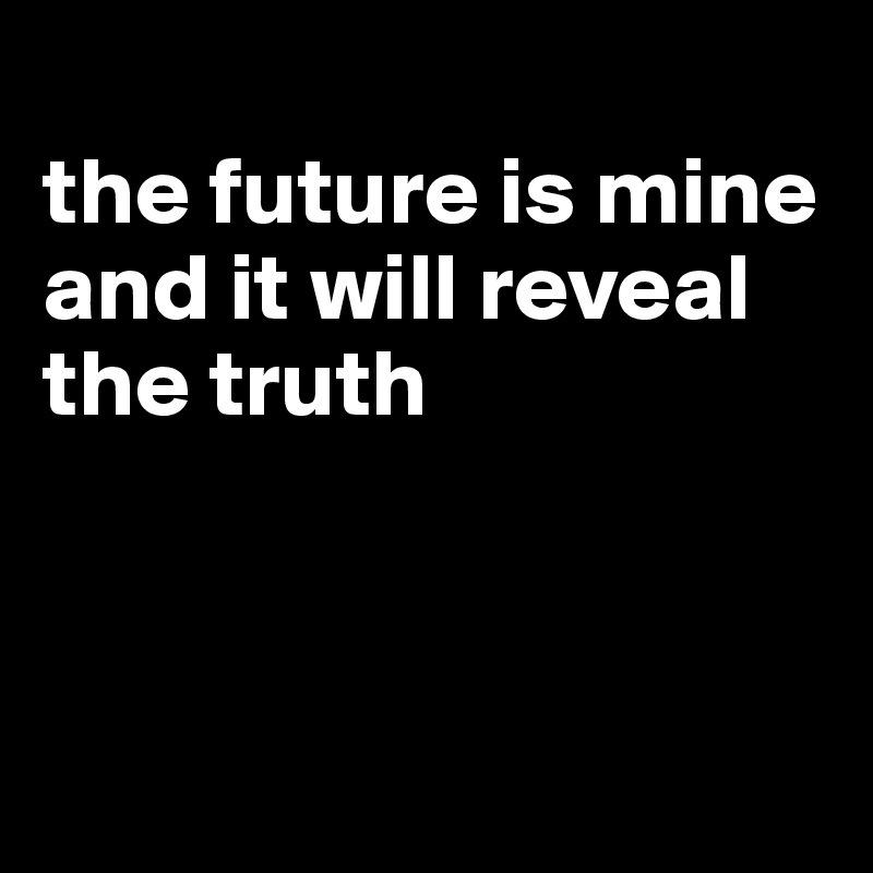 
the future is mine and it will reveal the truth



