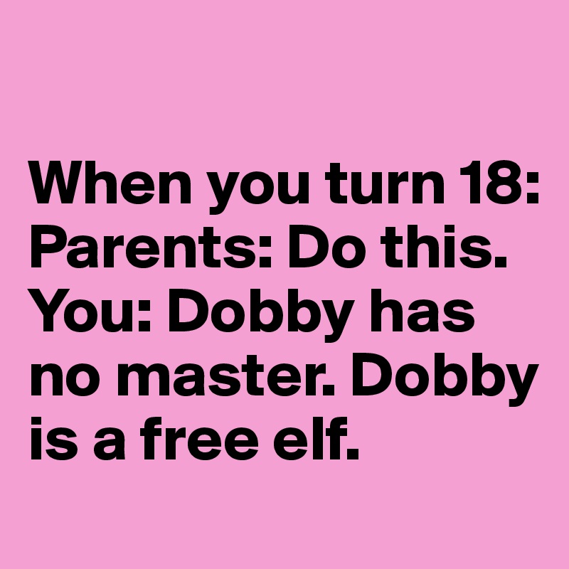 

When you turn 18: 
Parents: Do this. 
You: Dobby has no master. Dobby is a free elf.