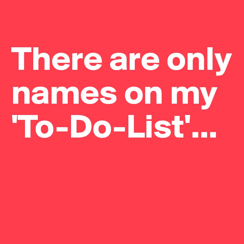 
There are only names on my 'To-Do-List'...

