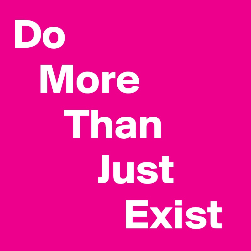 Do 
   More                 Than                  Just
             Exist  