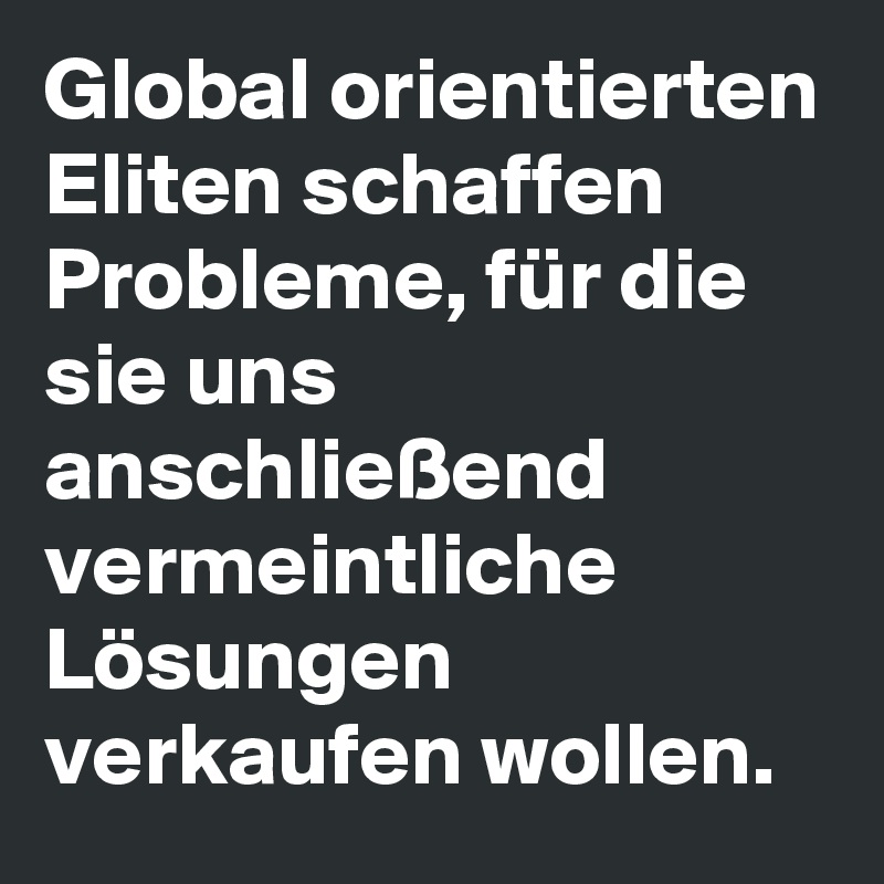 Global orientierten Eliten schaffen Probleme, für die sie uns anschließend vermeintliche Lösungen verkaufen wollen.