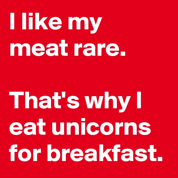 I like my meat rare.

That's why I eat unicorns for breakfast.