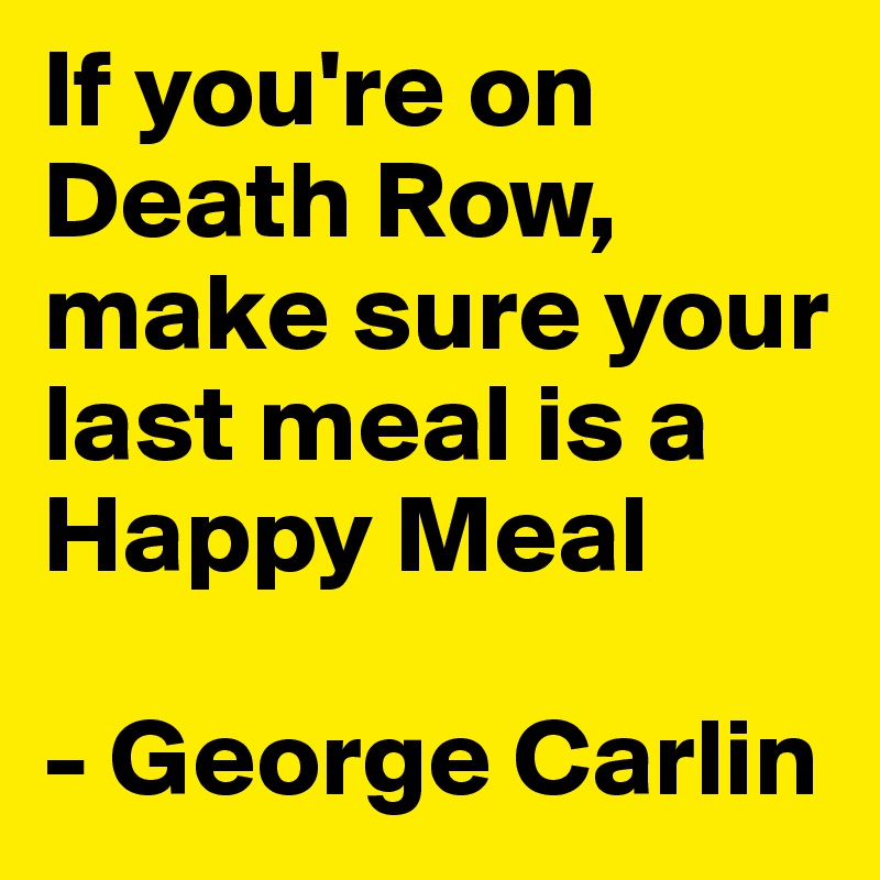 If you're on Death Row, make sure your last meal is a Happy Meal

- George Carlin