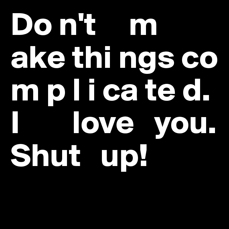 Do n't     m ake thi ngs co m p l i ca te d. 
I        love   you.  Shut   up!
