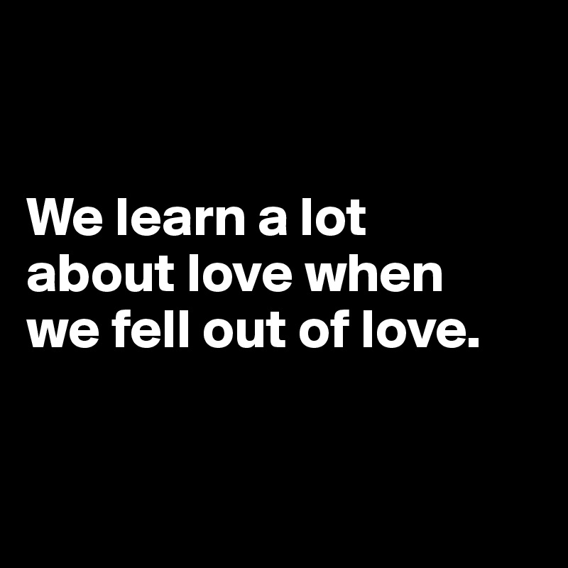 


We learn a lot
about love when
we fell out of love.


