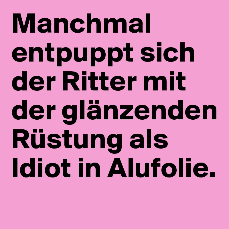 Manchmal entpuppt sich der Ritter mit der glänzenden Rüstung als Idiot in Alufolie.
