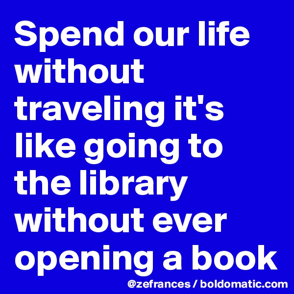 Spend our life without traveling it's like going to the library without ever opening a book