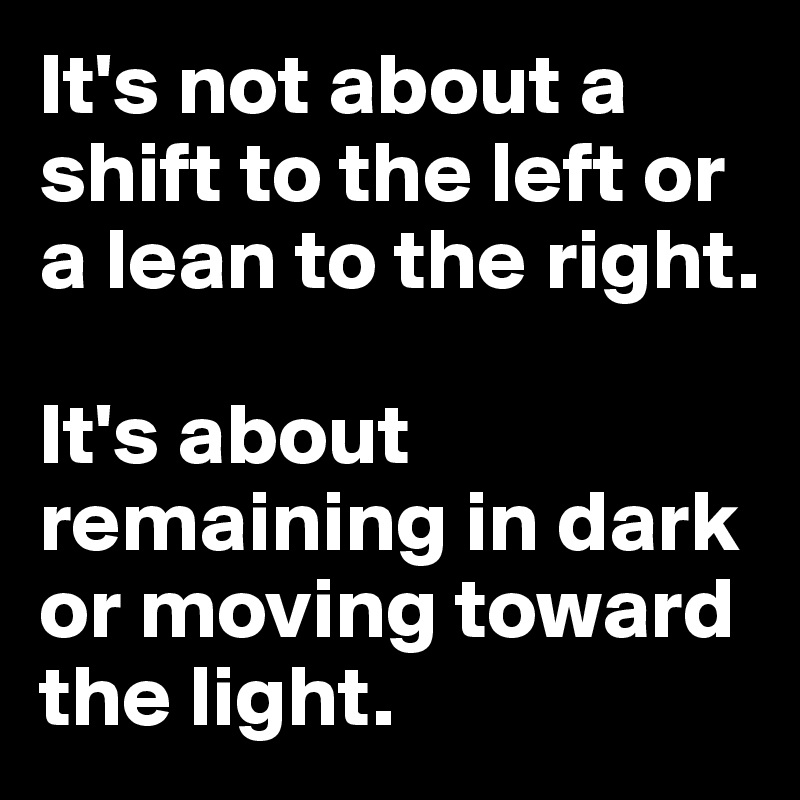 It's not about a shift to the left or a lean to the right. 

It's about remaining in dark or moving toward the light.