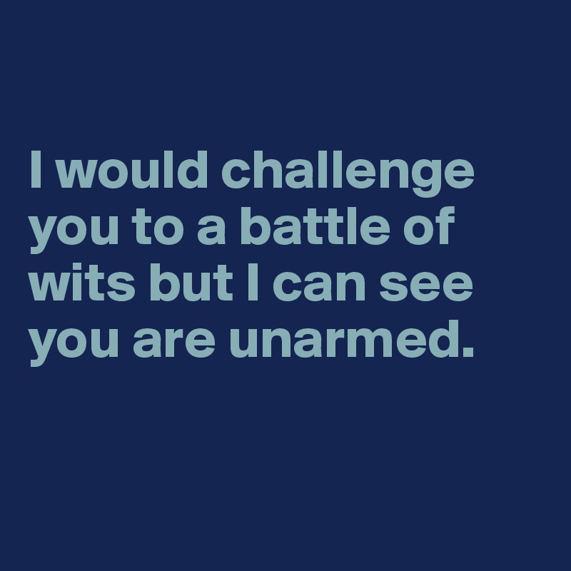 

I would challenge you to a battle of wits but I can see you are unarmed. 


