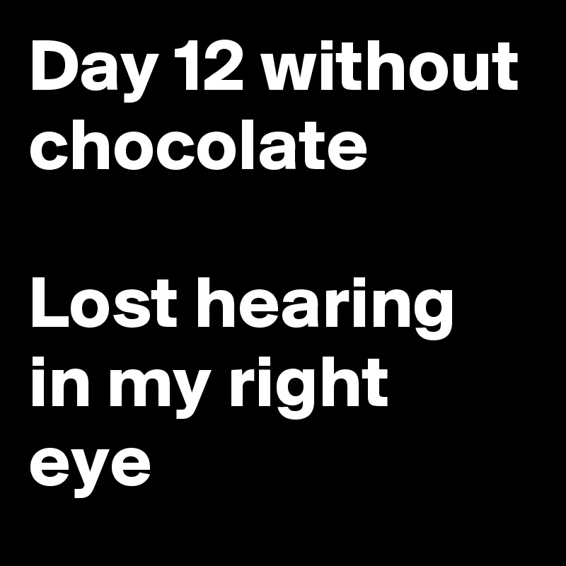 Day 12 without chocolate

Lost hearing in my right eye