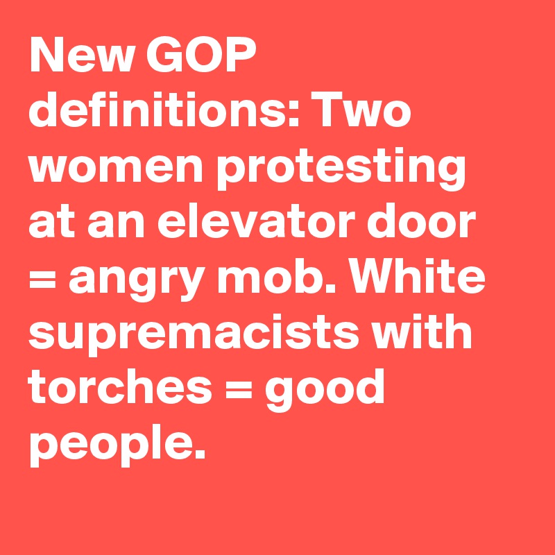 New GOP definitions: Two women protesting at an elevator door = angry mob. White supremacists with torches = good people.