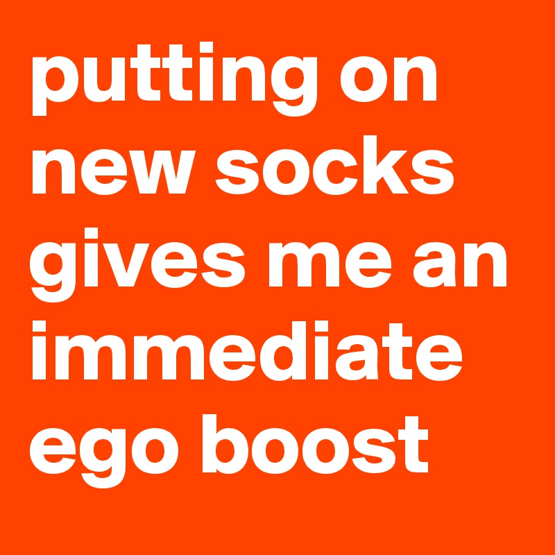 putting on new socks gives me an immediate ego boost 