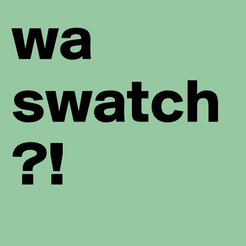 wa swatch?!