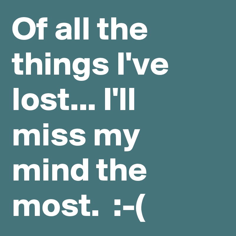 Of all the things I've lost... I'll miss my mind the most.  :-(
