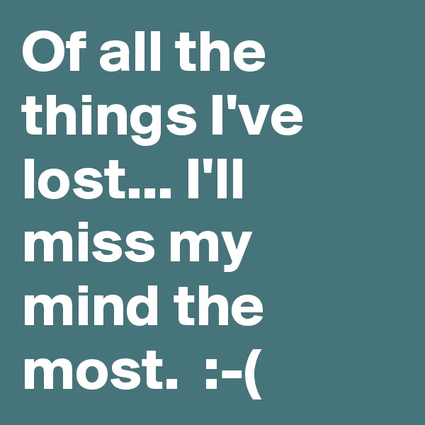 Of all the things I've lost... I'll miss my mind the most.  :-(