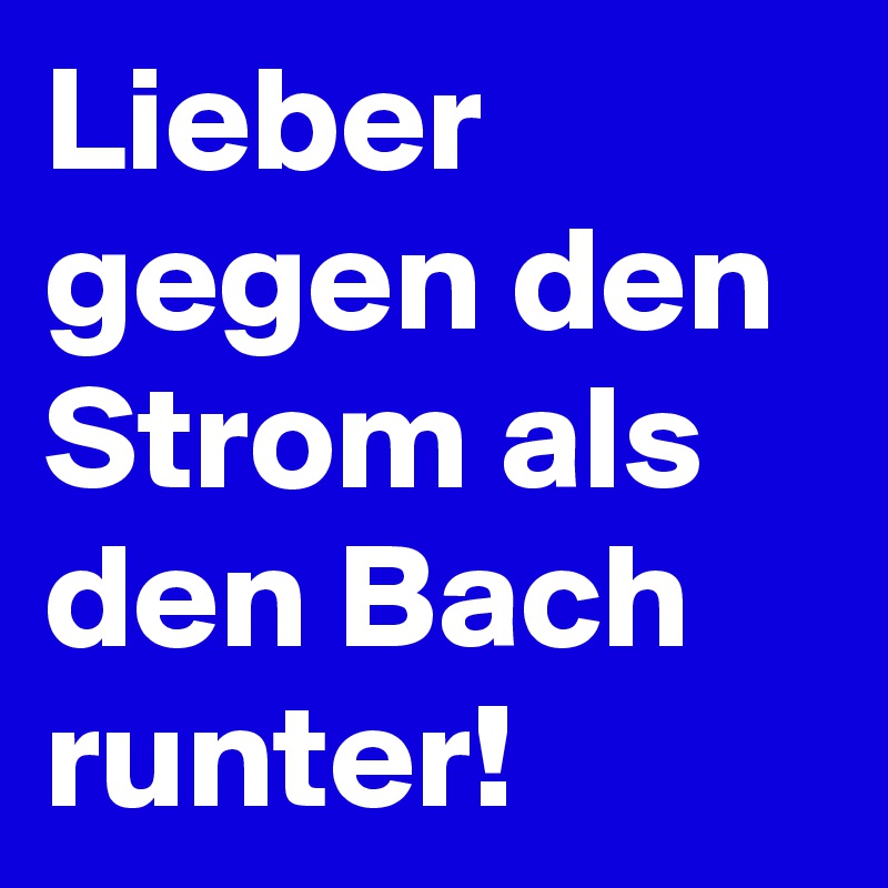 Lieber gegen den Strom als den Bach runter!