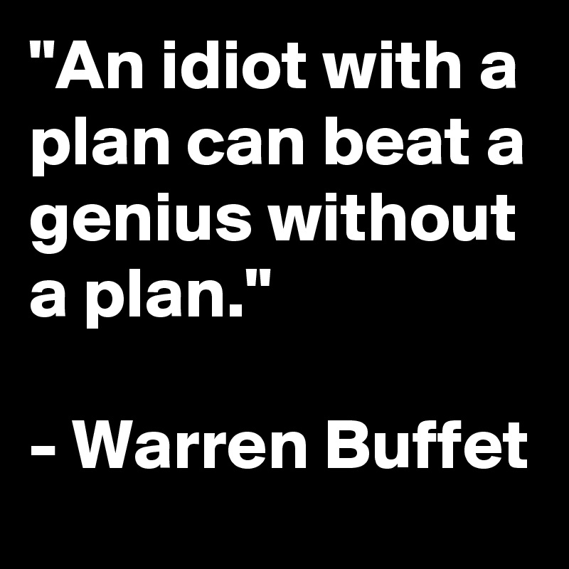 "An idiot with a plan can beat a genius without a plan."

- Warren Buffet