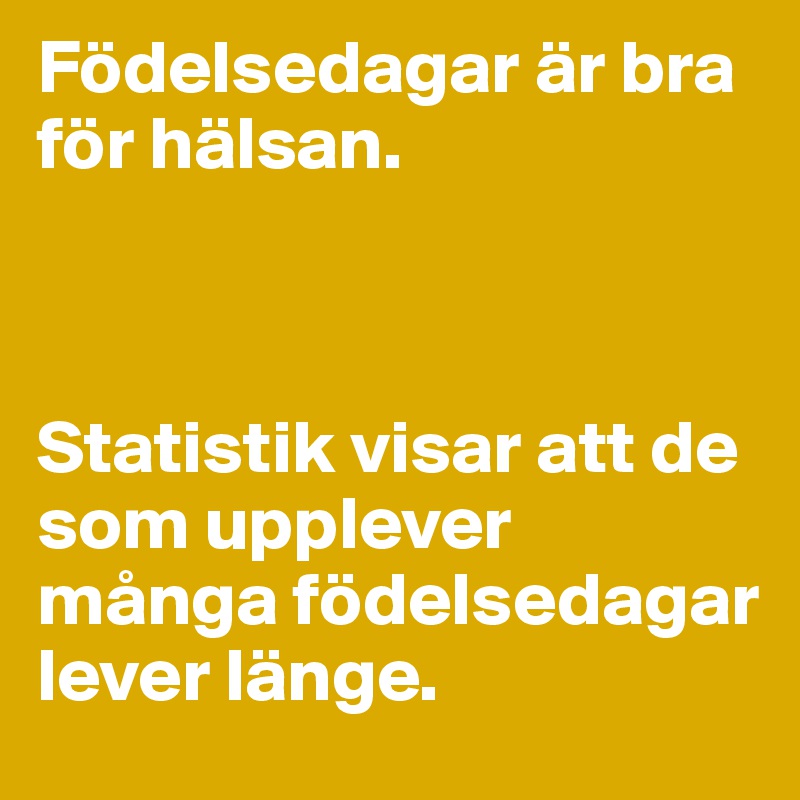 Födelsedagar är bra för hälsan.



Statistik visar att de som upplever många födelsedagar lever länge.