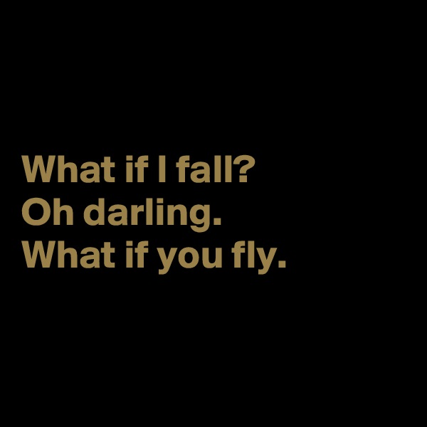 


What if I fall? 
Oh darling.
What if you fly.


