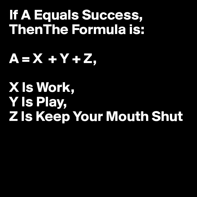 If A Equals Success,
ThenThe Formula is:

A = X  + Y + Z,

X Is Work, 
Y Is Play,
Z Is Keep Your Mouth Shut 



