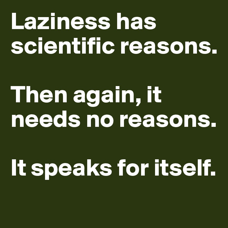 Laziness has scientific reasons. 

Then again, it needs no reasons. 

It speaks for itself.