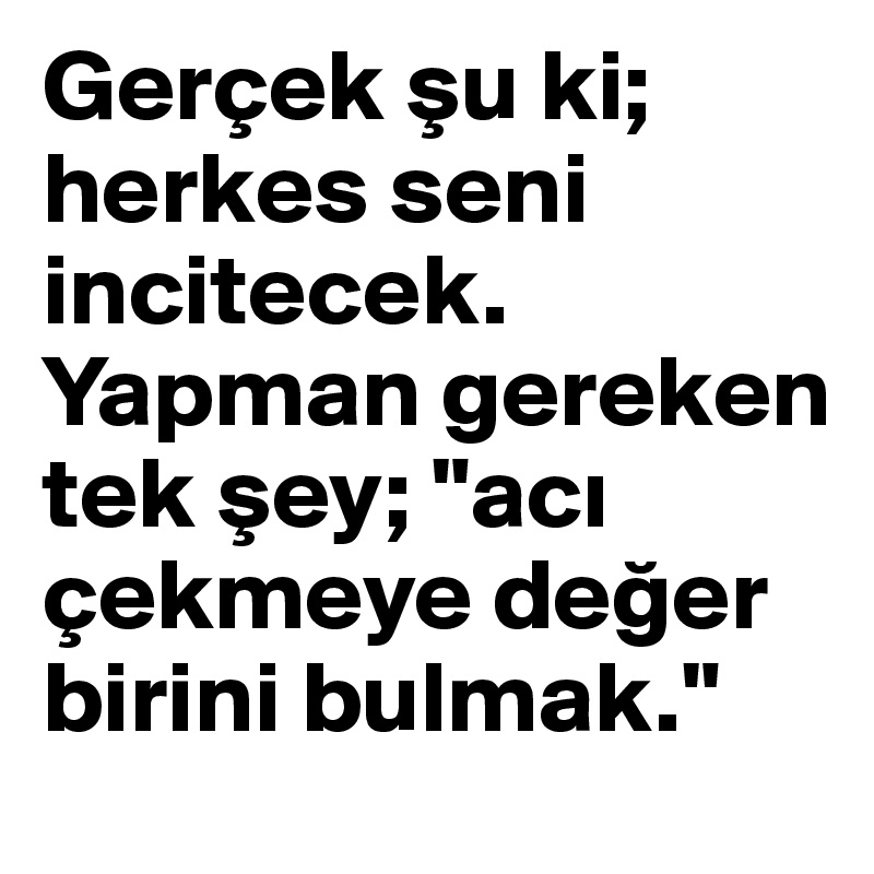 Gerçek su ki; herkes seni incitecek. Yapman gereken tek sey; "aci çekmeye deger birini bulmak."